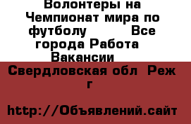 Волонтеры на Чемпионат мира по футболу 2018. - Все города Работа » Вакансии   . Свердловская обл.,Реж г.